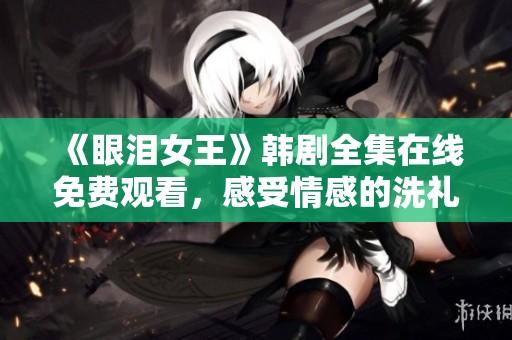 《眼泪女王》韩剧全集在线免费观看，感受情感的洗礼与共鸣