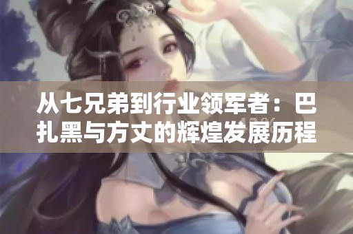 从七兄弟到行业领军者：巴扎黑与方丈的辉煌发展历程