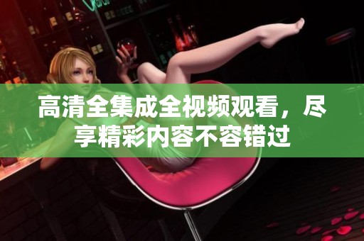 高清全集成全视频观看，尽享精彩内容不容错过