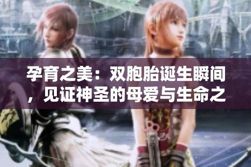 孕育之美：双胞胎诞生瞬间，见证神圣的母爱与生命之重
