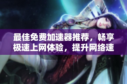 最佳免费加速器推荐，畅享极速上网体验，提升网络速度秘诀