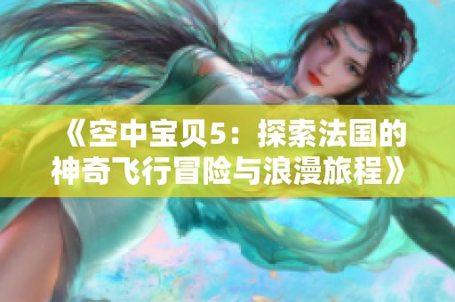 《空中宝贝5：探索法国的神奇飞行冒险与浪漫旅程》