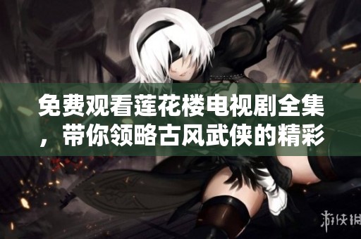 免费观看莲花楼电视剧全集，带你领略古风武侠的精彩故事