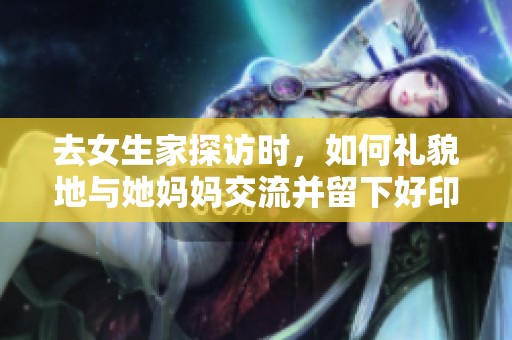 去女生家探访时，如何礼貌地与她妈妈交流并留下好印象