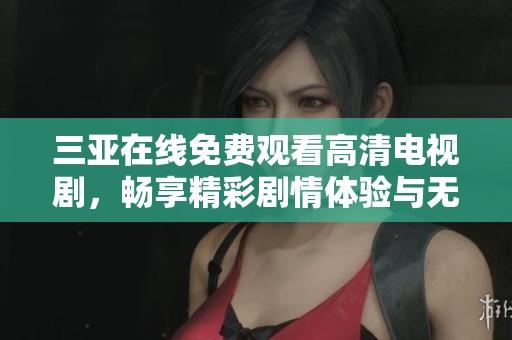 三亚在线免费观看高清电视剧，畅享精彩剧情体验与无限欢乐