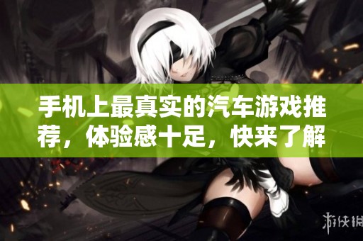 手机上最真实的汽车游戏推荐，体验感十足，快来了解一下吧