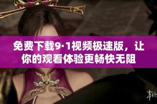 免费下载9·1视频极速版，让你的观看体验更畅快无阻