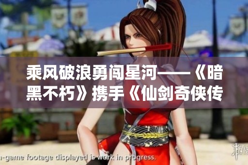 乘风破浪勇闯星河——《暗黑不朽》携手《仙剑奇侠传》开启全新冒险之旅