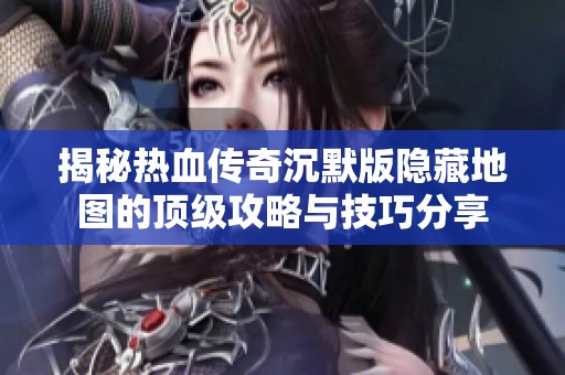 揭秘热血传奇沉默版隐藏地图的顶级攻略与技巧分享