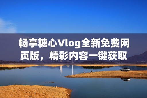 畅享糖心Vlog全新免费网页版，精彩内容一键获取