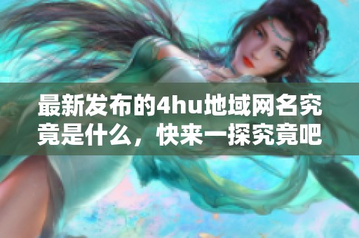 最新发布的4hu地域网名究竟是什么，快来一探究竟吧