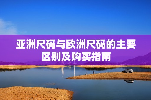 亚洲尺码与欧洲尺码的主要区别及购买指南