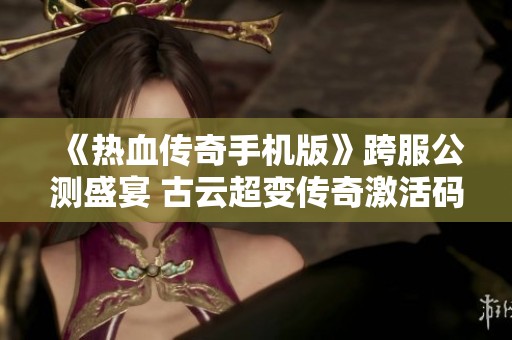 《热血传奇手机版》跨服公测盛宴 古云超变传奇激活码助力玩家狂欢