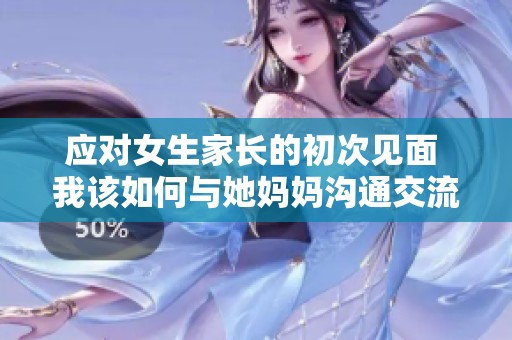 应对女生家长的初次见面 我该如何与她妈妈沟通交流