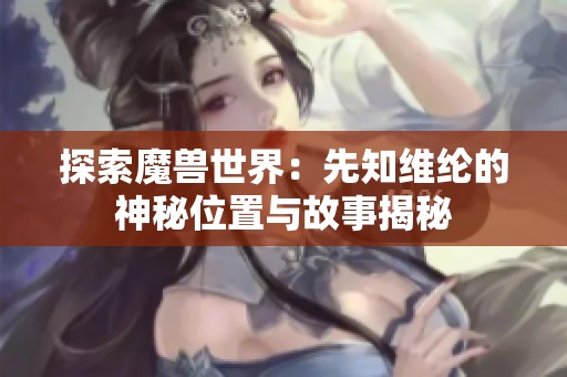 探索魔兽世界：先知维纶的神秘位置与故事揭秘