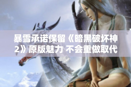 暴雪承诺保留《暗黑破坏神2》原版魅力 不会重做取代经典游戏
