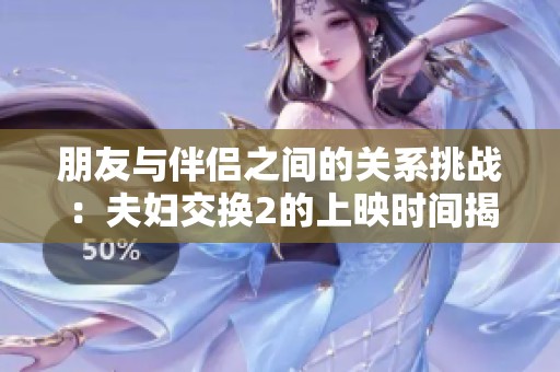朋友与伴侣之间的关系挑战：夫妇交换2的上映时间揭秘