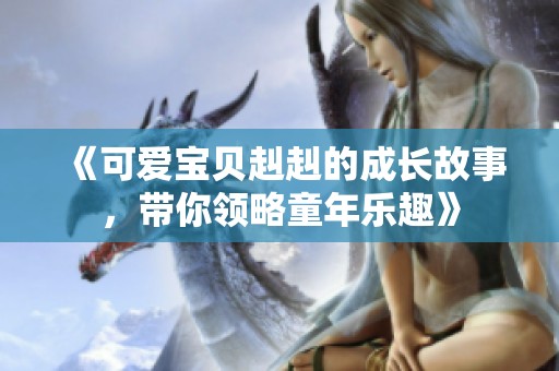 《可爱宝贝赳赳的成长故事，带你领略童年乐趣》