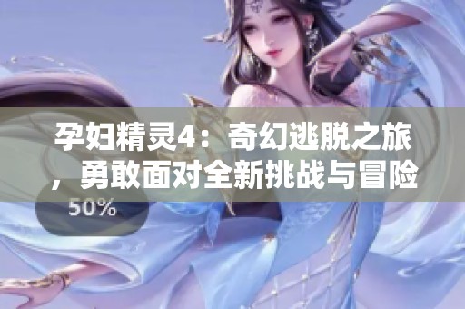 孕妇精灵4：奇幻逃脱之旅，勇敢面对全新挑战与冒险