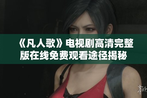 《凡人歌》电视剧高清完整版在线免费观看途径揭秘