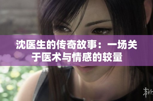 沈医生的传奇故事：一场关于医术与情感的较量