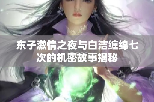 东子激情之夜与白洁缠绵七次的机密故事揭秘