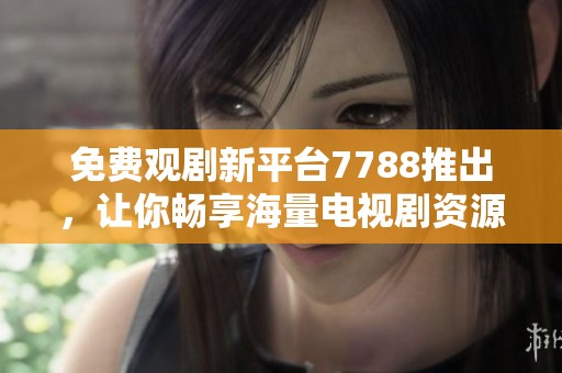 免费观剧新平台7788推出，让你畅享海量电视剧资源