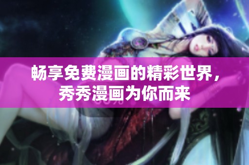 畅享免费漫画的精彩世界，秀秀漫画为你而来
