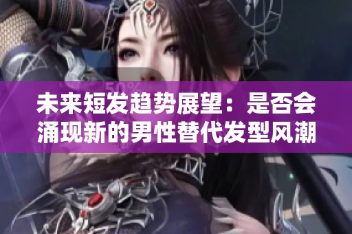 未来短发趋势展望：是否会涌现新的男性替代发型风潮