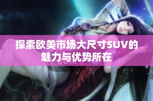 探索欧美市场大尺寸SUV的魅力与优势所在