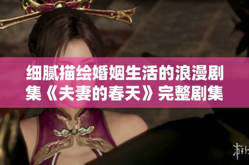 细腻描绘婚姻生活的浪漫剧集《夫妻的春天》完整剧集分享