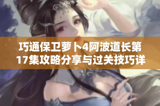 巧通保卫萝卜4阿波道长第17集攻略分享与过关技巧详解