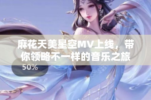 麻花天美星空MV上线，带你领略不一样的音乐之旅