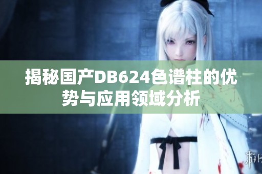 揭秘国产DB624色谱柱的优势与应用领域分析