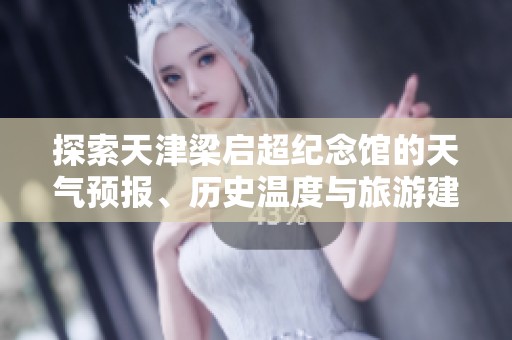 探索天津梁启超纪念馆的天气预报、历史温度与旅游建议