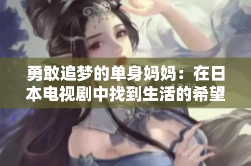 勇敢追梦的单身妈妈：在日本电视剧中找到生活的希望与力量