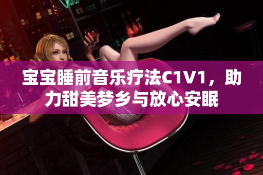 宝宝睡前音乐疗法C1V1，助力甜美梦乡与放心安眠