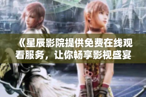 《星辰影院提供免费在线观看服务，让你畅享影视盛宴》