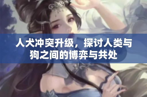 人犬冲突升级，探讨人类与狗之间的博弈与共处