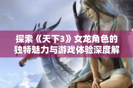 探索《天下3》女龙角色的独特魅力与游戏体验深度解析