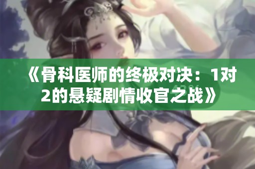 《骨科医师的终极对决：1对2的悬疑剧情收官之战》