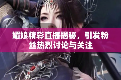 媚娘精彩直播揭秘，引发粉丝热烈讨论与关注
