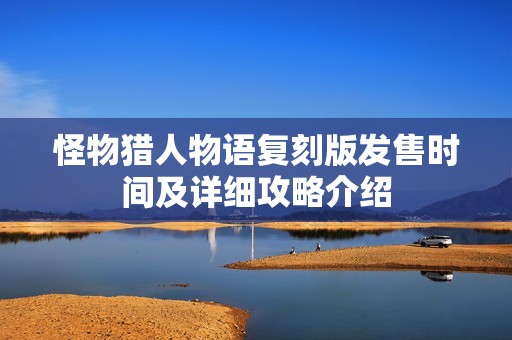 怪物猎人物语复刻版发售时间及详细攻略介绍