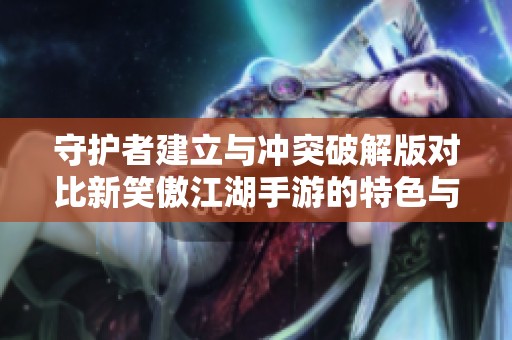 守护者建立与冲突破解版对比新笑傲江湖手游的特色与玩法分析