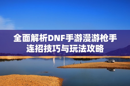 全面解析DNF手游漫游枪手连招技巧与玩法攻略