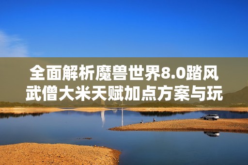 全面解析魔兽世界8.0踏风武僧大米天赋加点方案与玩法技巧