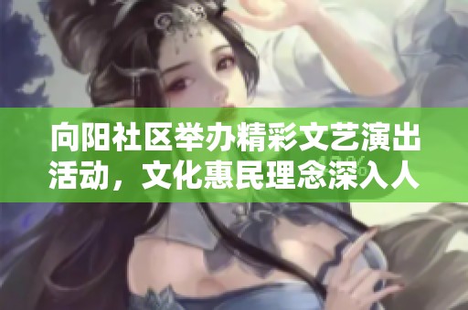 向阳社区举办精彩文艺演出活动，文化惠民理念深入人心