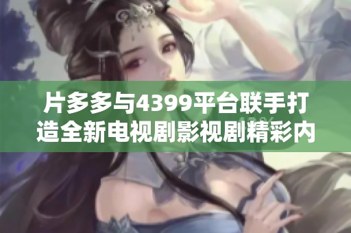 片多多与4399平台联手打造全新电视剧影视剧精彩内容解析
