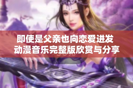 即使是父亲也向恋爱进发 动漫音乐完整版欣赏与分享