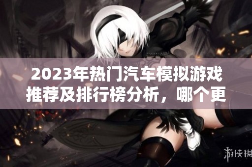 2023年热门汽车模拟游戏推荐及排行榜分析，哪个更值得一试